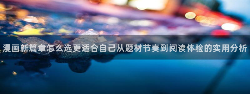 必看漫画:漫画新篇章怎么选更适合自己从题材节奏到阅读体验的实用分析